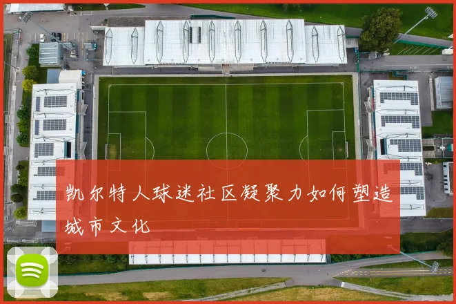 凯尔特人球迷社区凝聚力如何塑造城市文化