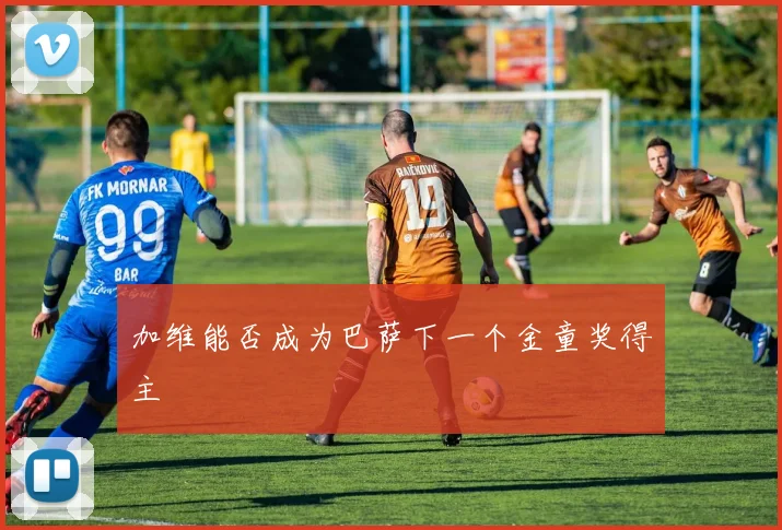 加维能否成为巴萨下一个金童奖得主