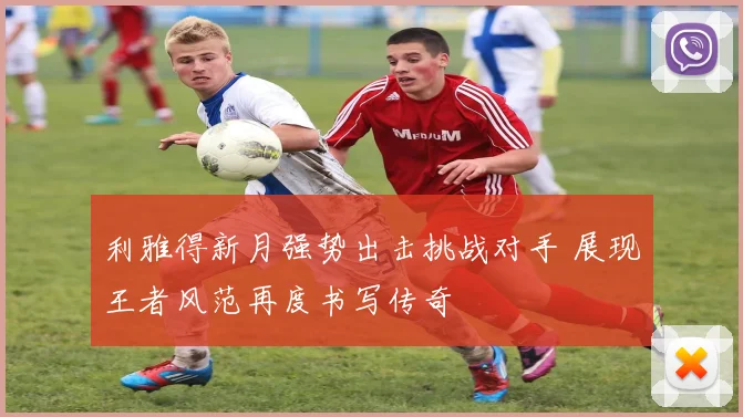 利雅得新月强势出击挑战对手 展现王者风范再度书写传奇