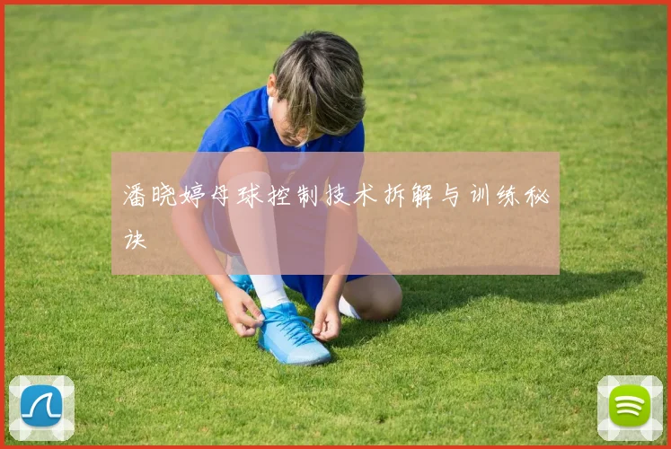 潘晓婷母球控制技术拆解与训练秘诀