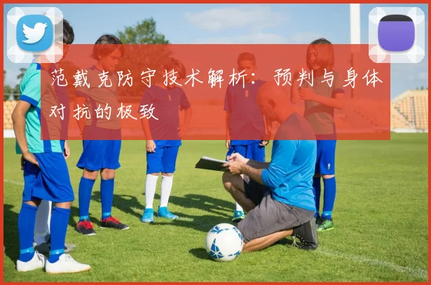 范戴克防守技术解析：预判与身体对抗的极致