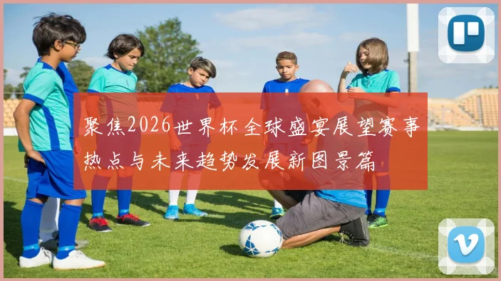 聚焦2026世界杯全球盛宴展望赛事热点与未来趋势发展新图景篇