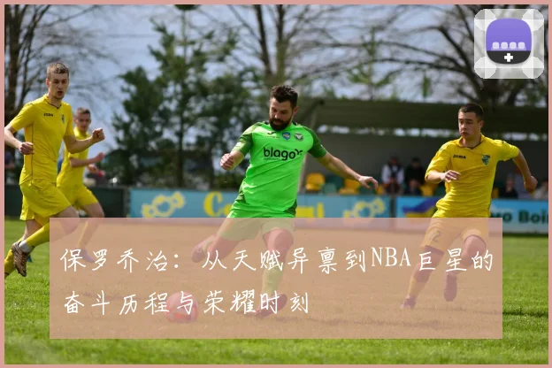 保罗乔治：从天赋异禀到NBA巨星的奋斗历程与荣耀时刻