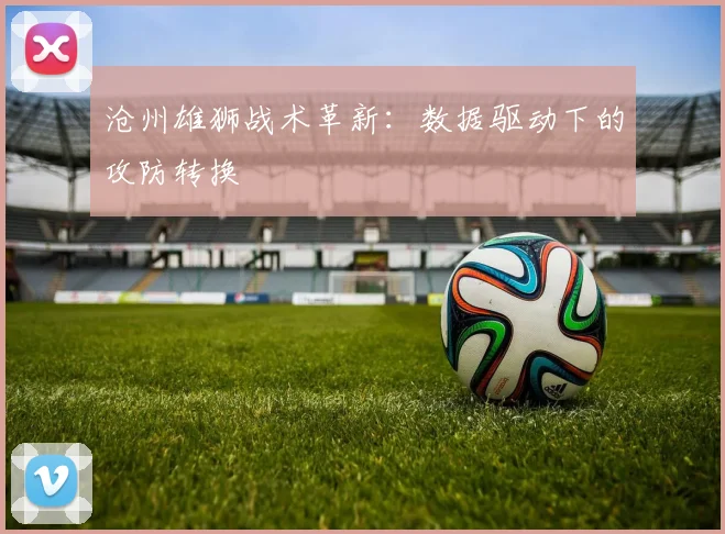 沧州雄狮战术革新：数据驱动下的攻防转换