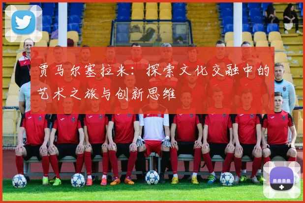 贾马尔塞拉米：探索文化交融中的艺术之旅与创新思维