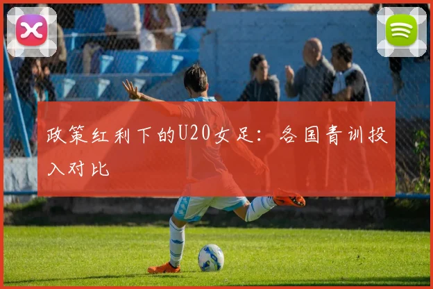 政策红利下的U20女足：各国青训投入对比
