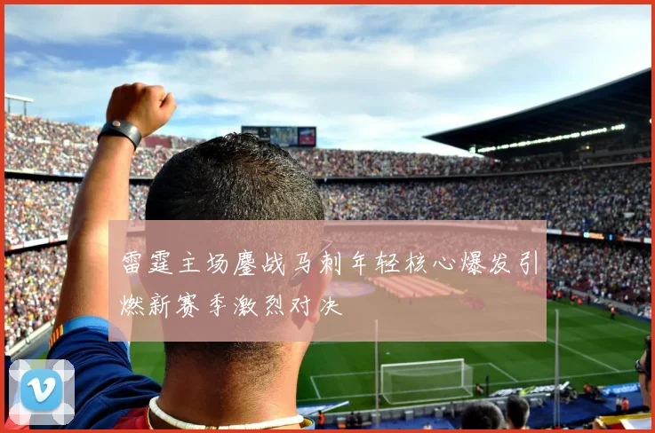 雷霆主场鏖战马刺年轻核心爆发引燃新赛季激烈对决