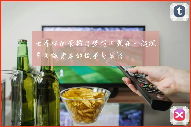世界杯的荣耀与梦想汇聚在一起探寻足球背后的故事与激情
