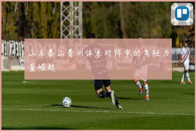 山东泰山青训体系对阵中的年轻力量崛起