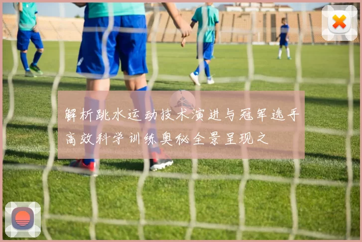 解析跳水运动技术演进与冠军选手高效科学训练奥秘全景呈现之