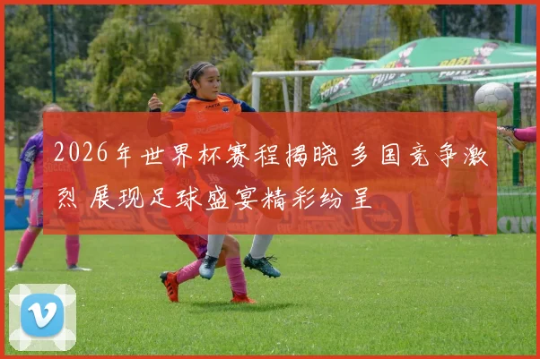 2026年世界杯赛程揭晓 多国竞争激烈 展现足球盛宴精彩纷呈