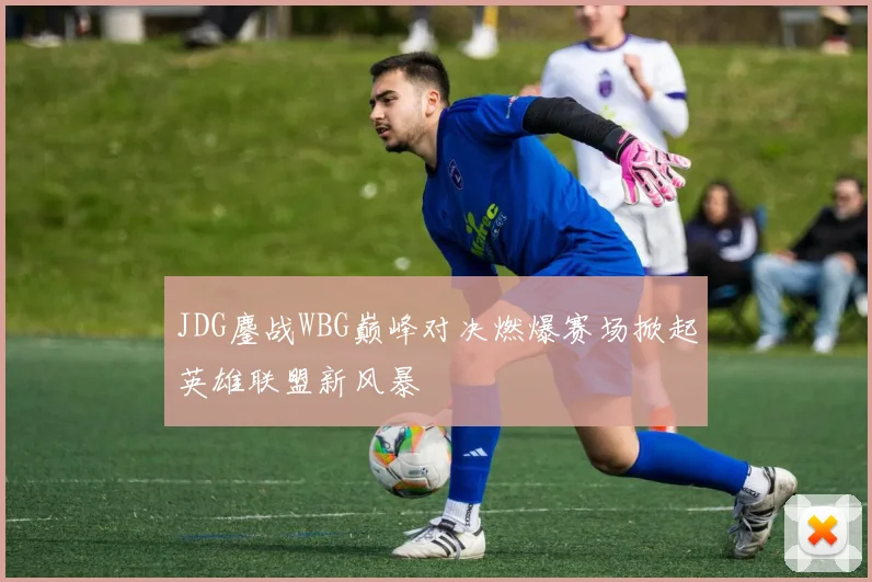 JDG鏖战WBG巅峰对决燃爆赛场掀起英雄联盟新风暴