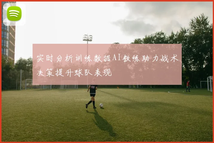 实时分析训练数据AI教练助力战术决策提升球队表现