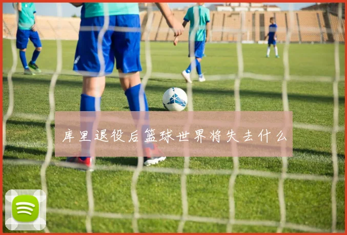 库里退役后篮球世界将失去什么