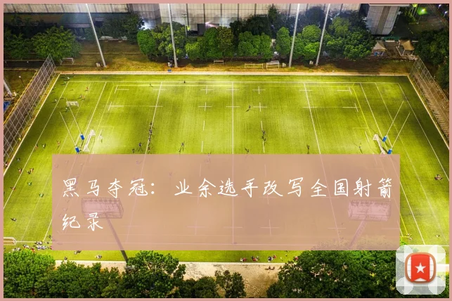 黑马夺冠：业余选手改写全国射箭纪录