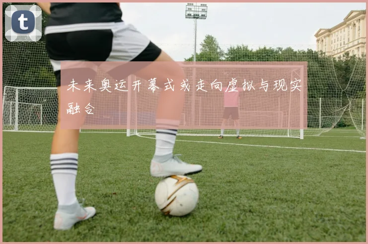未来奥运开幕式或走向虚拟与现实融合