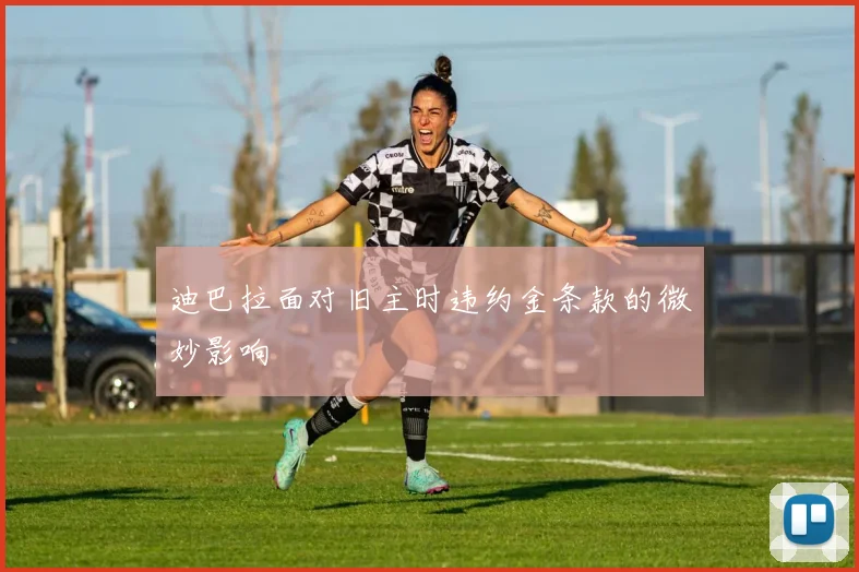 迪巴拉面对旧主时违约金条款的微妙影响