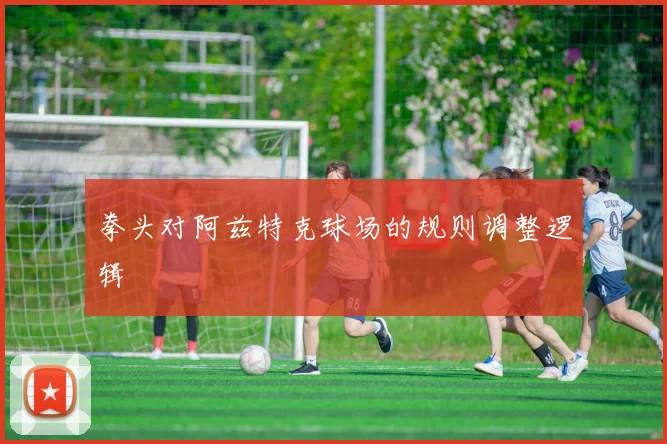 拳头对阿兹特克球场的规则调整逻辑