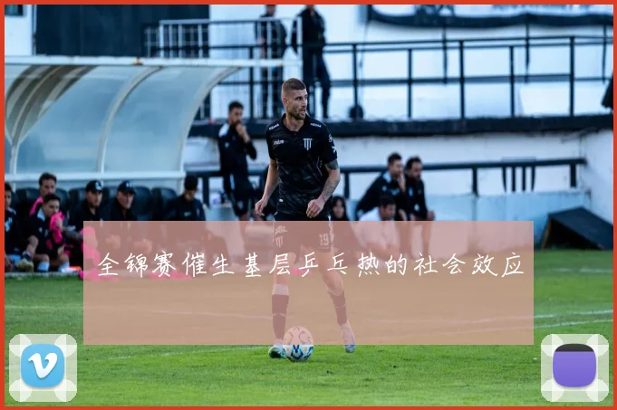 全锦赛催生基层乒乓热的社会效应