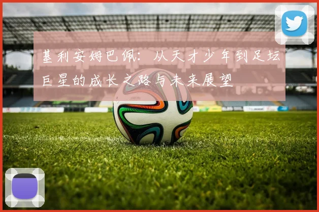 基利安姆巴佩：从天才少年到足坛巨星的成长之路与未来展望