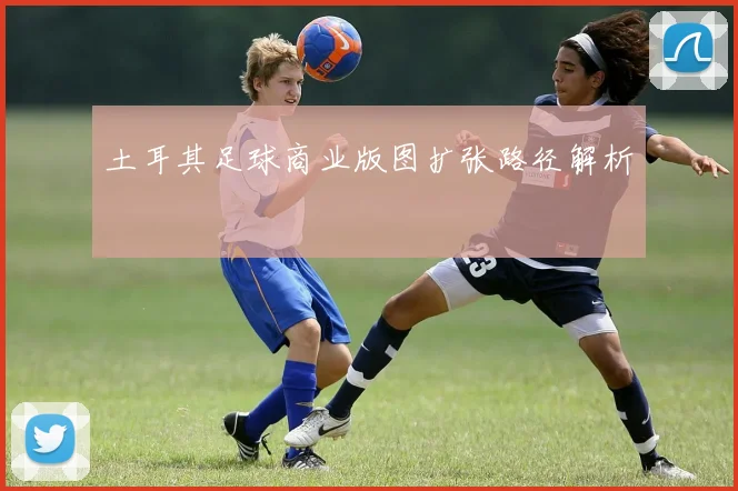 土耳其足球商业版图扩张路径解析