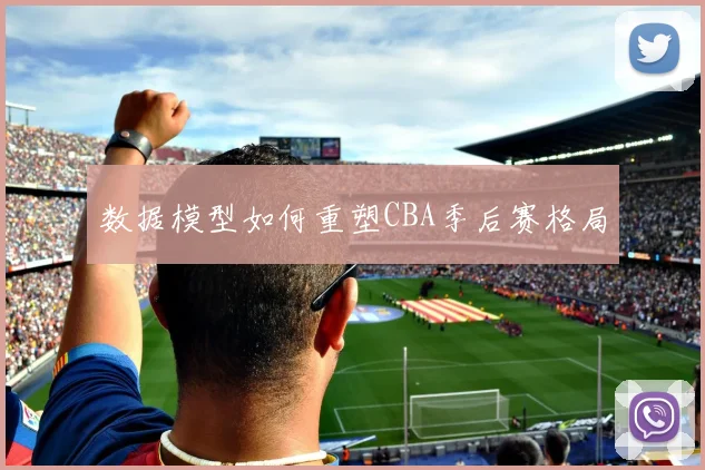 数据模型如何重塑CBA季后赛格局