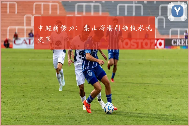 中超新势力：泰山海港引领技术流变革