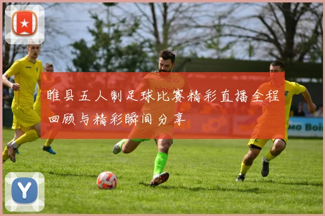 睢县五人制足球比赛精彩直播全程回顾与精彩瞬间分享