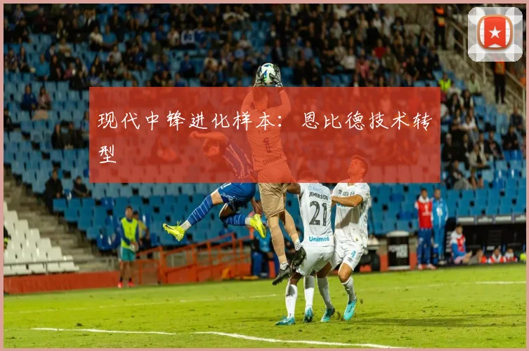 现代中锋进化样本：恩比德技术转型