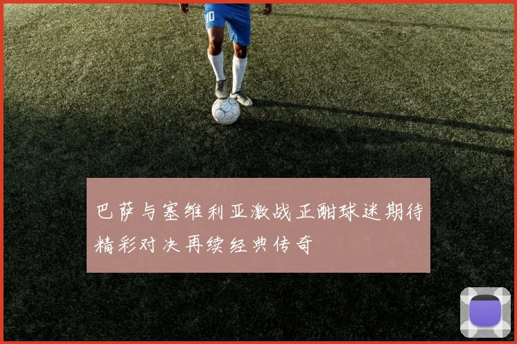 巴萨与塞维利亚激战正酣球迷期待精彩对决再续经典传奇